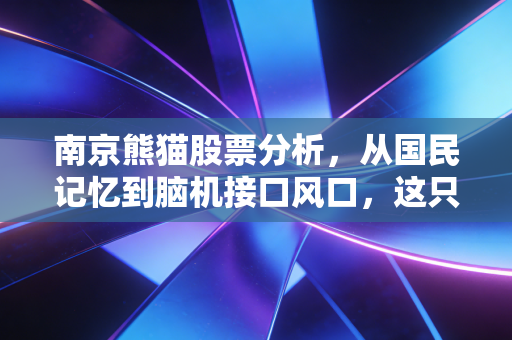 南京熊猫股票分析,从国民记忆到脑机接口风口,这只老牌国企还能飞多高?
