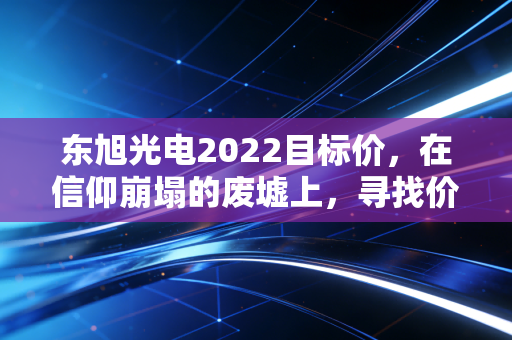 东旭光电2022目标价，在信仰崩塌的废墟上，寻找价值的锚点