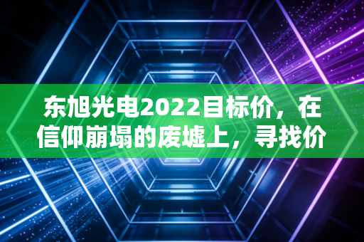 东旭光电2022目标价，在信仰崩塌的废墟上，寻找价值的锚点