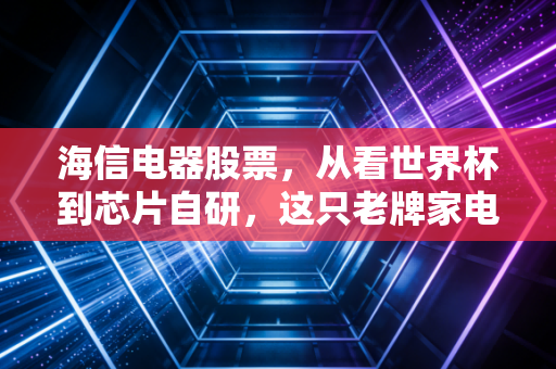 海信电器股票，从看世界杯到芯片自研，这只老牌家电股还有多少新故事？