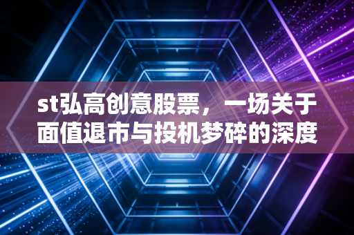 st弘高创意股票，一场关于面值退市与投机梦碎的深度复盘