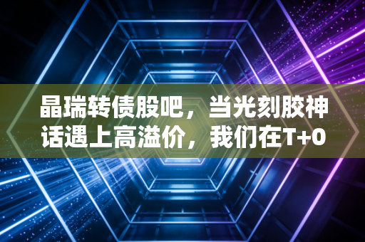 晶瑞转债股吧，当光刻胶神话遇上高溢价，我们在T+0的过山车上寻找生存法则