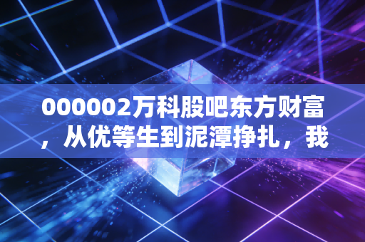 000002万科股吧东方财富，从优等生到泥潭挣扎，我们在焦虑中寻找什么？