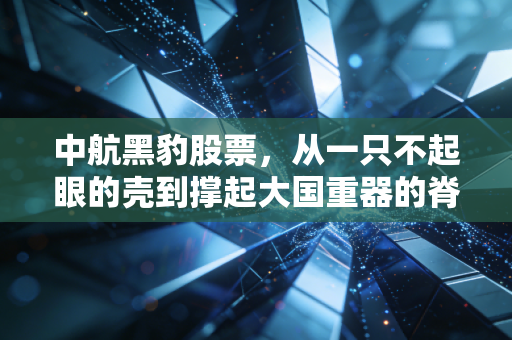 中航黑豹股票，从一只不起眼的壳到撑起大国重器的脊梁，我们该如何看懂这场资本与军工的华丽共舞？