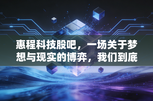 惠程科技股吧,一场关于梦想与现实的博弈,我们到底在期待什么?