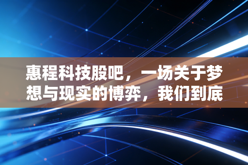 惠程科技股吧,一场关于梦想与现实的博弈,我们到底在期待什么?