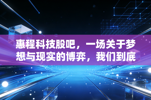 惠程科技股吧,一场关于梦想与现实的博弈,我们到底在期待什么?