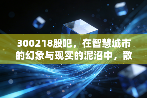 300218股吧,在智慧城市的幻象与现实的泥沼中,散户们究竟在博弈什么?