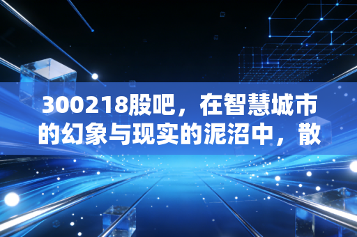 300218股吧，在智慧城市的幻象与现实的泥沼中，散户们究竟在博弈什么？