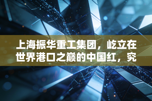上海振华重工集团，屹立在世界港口之巅的中国红，究竟藏着怎样的硬核密码？