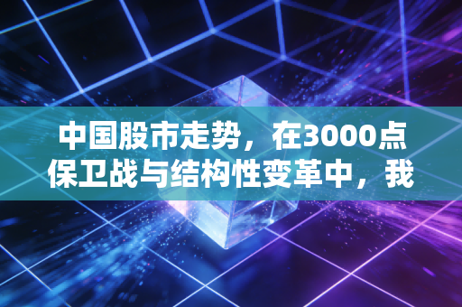 中国股市走势，在3000点保卫战与结构性变革中，我们该如何自处？