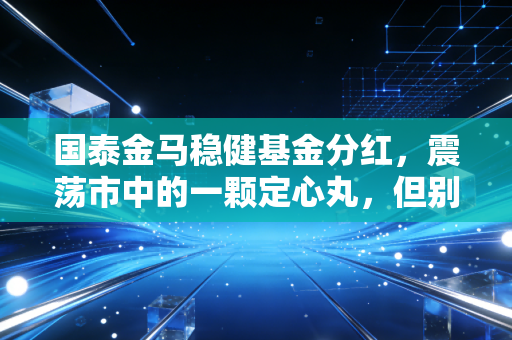 国泰金马稳健基金分红，震荡市中的一颗定心丸，但别只看热闹