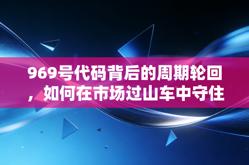969号代码背后的周期轮回，如何在市场过山车中守住你的钱袋子