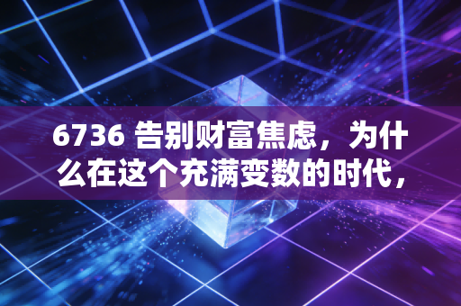 6736 告别财富焦虑，为什么在这个充满变数的时代，普通人更需要坚持长期主义？
