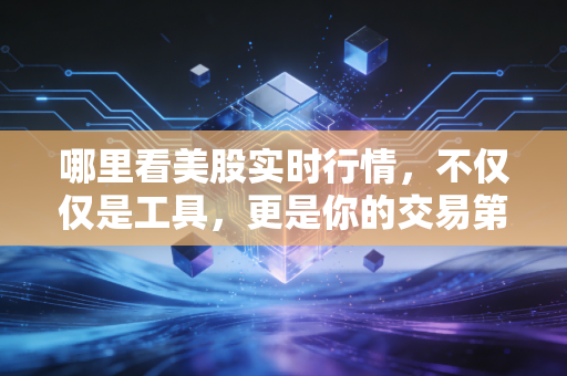 哪里看美股实时行情，不仅仅是工具，更是你的交易第二双眼睛