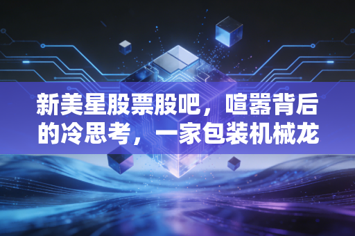 新美星股票股吧，喧嚣背后的冷思考，一家包装机械龙头的真实写照