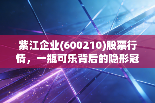 紫江企业(600210)股票行情,一瓶可乐背后的隐形冠军与稳健投资之道