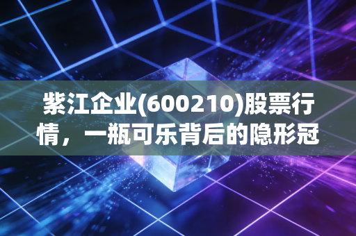 紫江企业(600210)股票行情,一瓶可乐背后的隐形冠军与稳健投资之道