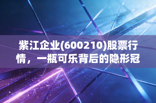 紫江企业(600210)股票行情,一瓶可乐背后的隐形冠军与稳健投资之道