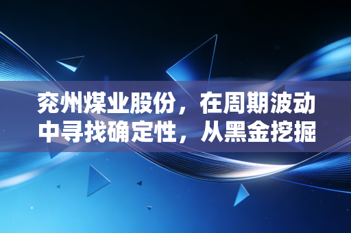 兖州煤业股份,在周期波动中寻找确定性,从黑金挖掘看能源巨头的稳健与突围