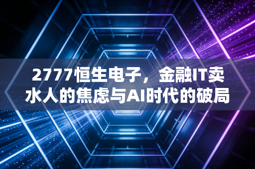 2777恒生电子，金融IT卖水人的焦虑与AI时代的破局重生