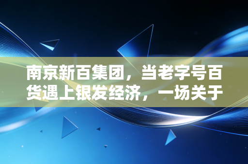 南京新百集团,当老字号百货遇上银发经济,一场关于生存与突围的硬仗