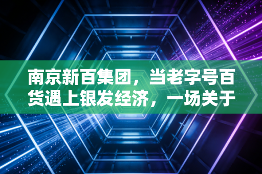 南京新百集团，当老字号百货遇上银发经济，一场关于生存与突围的硬仗