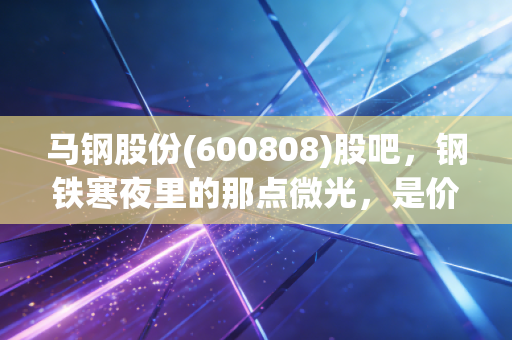 马钢股份(600808)股吧,钢铁寒夜里的那点微光,是价值陷阱还是被遗忘的红利金矿?