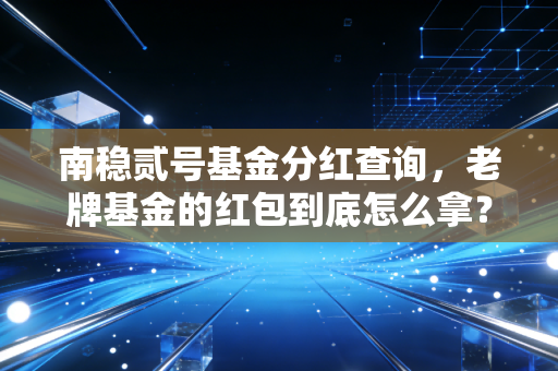 南稳贰号基金分红查询，老牌基金的红包到底怎么拿？聊聊那些分红背后的门道