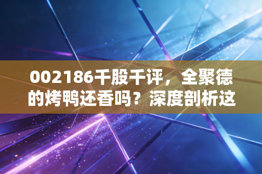 002186千股千评,全聚德的烤鸭还香吗?深度剖析这只老字号的沉浮与未来