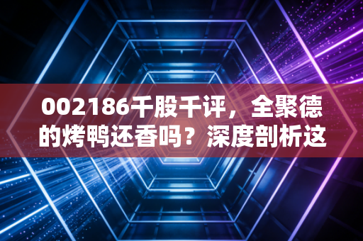 002186千股千评,全聚德的烤鸭还香吗?深度剖析这只老字号的沉浮与未来