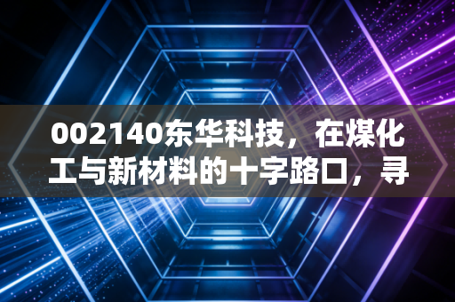 002140东华科技，在煤化工与新材料的十字路口，寻找被低估的隐形冠军