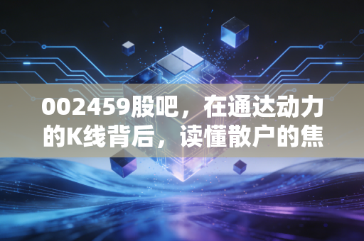 002459股吧，在通达动力的K线背后，读懂散户的焦虑与希望