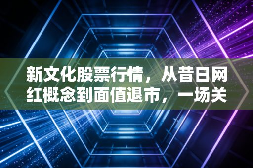 新文化股票行情，从昔日网红概念到面值退市，一场关于泡沫与代价的深度复盘