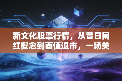 新文化股票行情，从昔日网红概念到面值退市，一场关于泡沫与代价的深度复盘