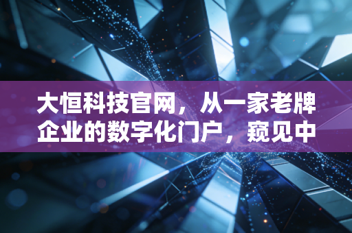 大恒科技官网,从一家老牌企业的数字化门户,窥见中国智能制造的眼睛与未来
