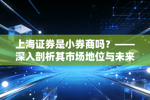 上海证券是小券商吗？——深入剖析其市场地位与未来潜力