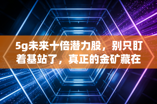 5g未来十倍潜力股,别只盯着基站了,真正的金矿藏在应用层,普通人如何抓住这波红利?