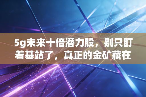 5g未来十倍潜力股,别只盯着基站了,真正的金矿藏在应用层,普通人如何抓住这波红利?