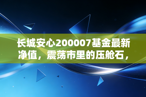 长城安心200007基金最新净值,震荡市里的压舱石,能否给你稳稳的幸福?
