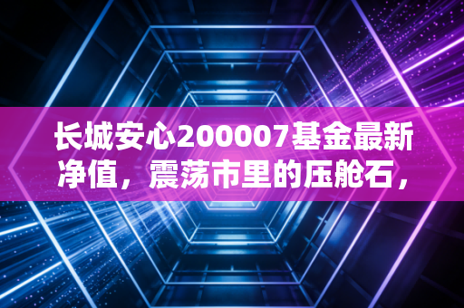 长城安心200007基金最新净值，震荡市里的压舱石，能否给你稳稳的幸福？