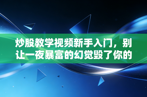 炒股教学视频新手入门，别让一夜暴富的幻觉毁了你的钱包，这才是真实的股市生存法则