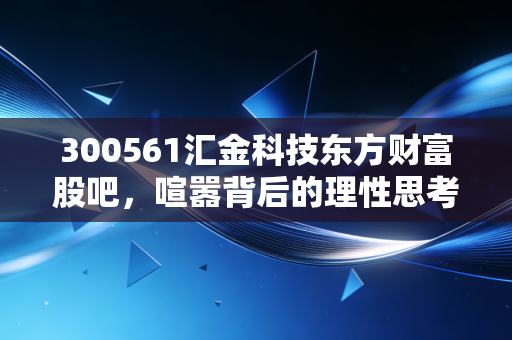 300561汇金科技东方财富股吧,喧嚣背后的理性思考,是黄金坑还是接盘侠?