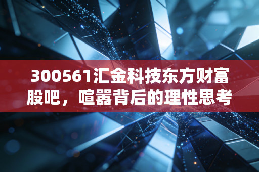 300561汇金科技东方财富股吧,喧嚣背后的理性思考,是黄金坑还是接盘侠?