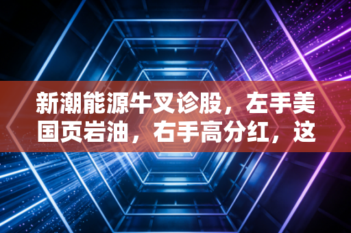 新潮能源牛叉诊股，左手美国页岩油，右手高分红，这只油气茅还能不能打？