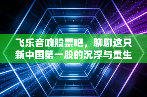 飞乐音响股票吧，聊聊这只新中国第一股的沉浮与重生，老股民的新焦虑