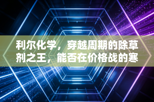 利尔化学，穿越周期的除草剂之王，能否在价格战的寒冬中迎来春暖花开？