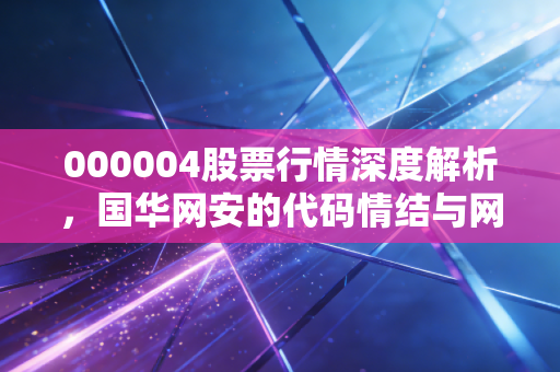 000004股票行情深度解析,国华网安的代码情结与网络安全赛道的真实博弈