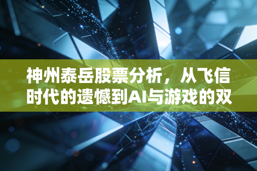 神州泰岳股票分析，从飞信时代的遗憾到AI与游戏的双轮驱动，这只老牌创业板还能打吗？