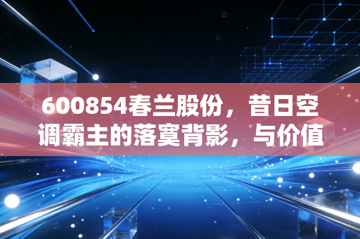 600854春兰股份,昔日空调霸主的落寞背影,与价值投资者的孤独守候